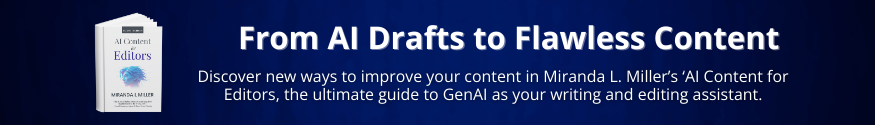 An image of 'AI Content for Editors' with text: From AI Drafts to Flawless Content - Discover new ways to improve your content in Miranda L. Miller’s ‘AI Content for Editors, the ultimate guide to GenAI as your writing and editing assistant.